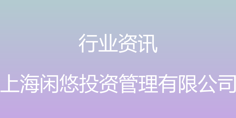 行业资讯 - 上海闲悠投资管理有限公司