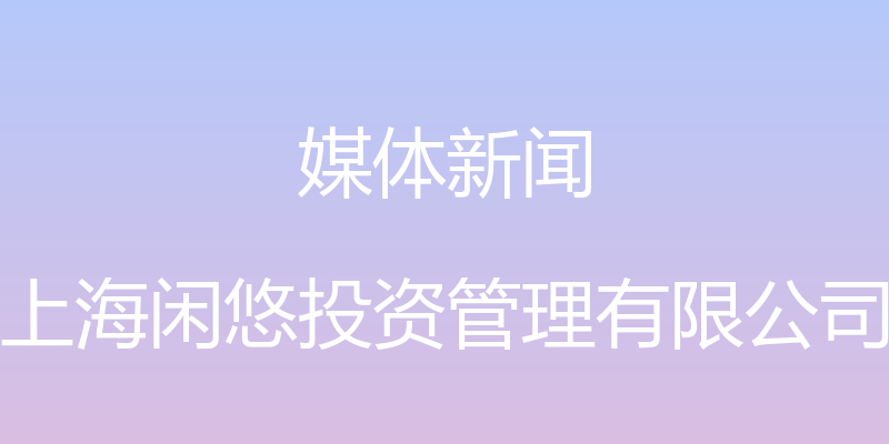 媒体新闻 - 上海闲悠投资管理有限公司